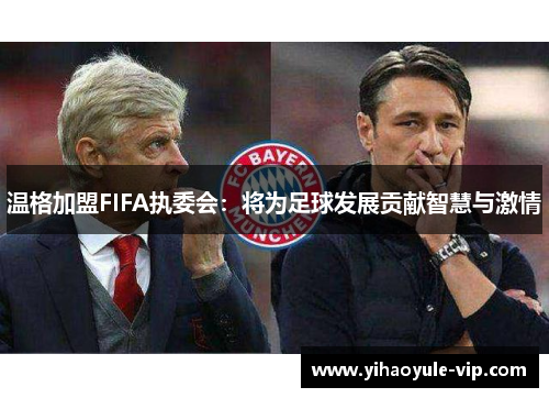 温格加盟FIFA执委会：将为足球发展贡献智慧与激情