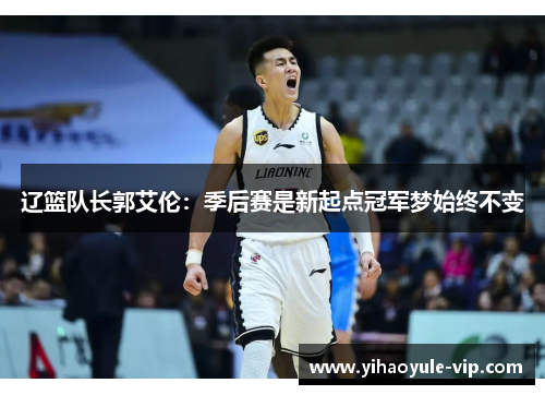 辽篮队长郭艾伦：季后赛是新起点冠军梦始终不变