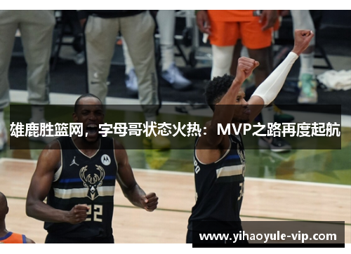 雄鹿胜篮网，字母哥状态火热：MVP之路再度起航