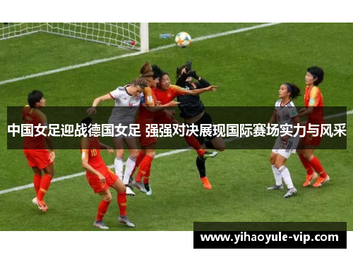 中国女足迎战德国女足 强强对决展现国际赛场实力与风采