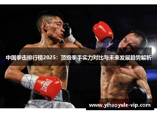 中国拳击排行榜2025：顶级拳手实力对比与未来发展趋势解析