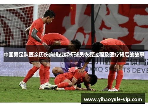 中国男足队医亲历伤病挑战解析球员恢复过程及医疗背后的故事
