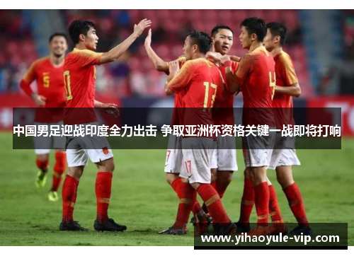 中国男足迎战印度全力出击 争取亚洲杯资格关键一战即将打响