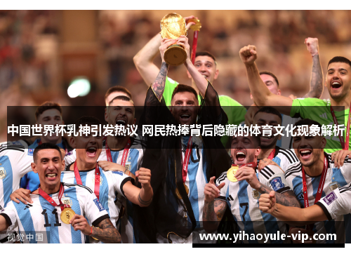 中国世界杯乳神引发热议 网民热捧背后隐藏的体育文化现象解析