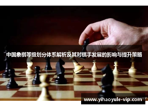 中国象棋等级划分体系解析及其对棋手发展的影响与提升策略