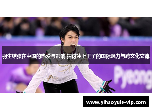 羽生结弦在中国的热爱与影响 探讨冰上王子的国际魅力与跨文化交流