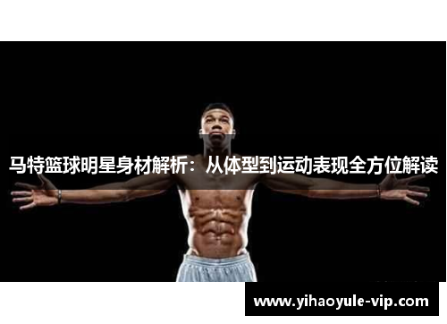马特篮球明星身材解析：从体型到运动表现全方位解读